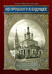 Елена Метальникова - Из прошлого в будущее. Страницы истории храма Рождества Богородицы (Никитский) в Калуге