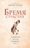 Протоиерей Андрей Ткачев - Бремя страстей. Тайная жизнь наших душ