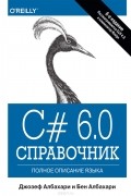 Джозеф Албахари и Бен Албахари - C# 6.0. Справочник. Полное описание языка