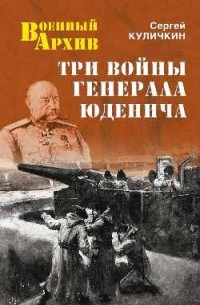 Сергей Куличкин - Три войны генерала Юденича