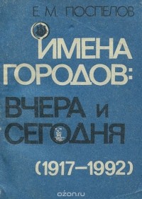 Е. М. Поспелов - Имена городов. Вчера и сегодня (1917-1992). Топонимический словарь
