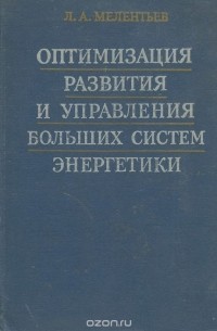 Л. А. Мелентьев - Оптимизация развития и управления больших систем энергетики