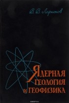 В. В. Ларионов - Ядерная геология и геофизика