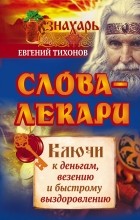 Тихонов Евгений - Слова-лекари. Ключи к деньгам, везению и быстрому выздоровлению