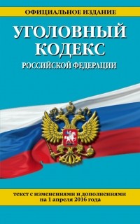  - Уголовный кодекс Российской Федерации : текст с изм. и доп. на 1 апреля 2016 г.