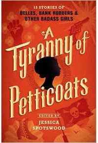 Jessica Spotswood - A Tyranny of Petticoats: 15 Stories of Belles, Bank Robbers & Other Badass Girls