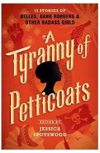 Jessica Spotswood - A Tyranny of Petticoats: 15 Stories of Belles, Bank Robbers & Other Badass Girls