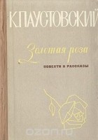 К. Паустовский - Золотая роза: Повести и рассказы