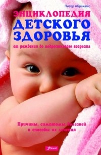 Питер Абрахамс - Энциклопедия детского здоровья. От рождения до подросткового возраста