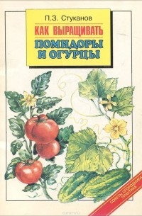 П. З. Стуканов - Как выращивать помидоры и огурцы