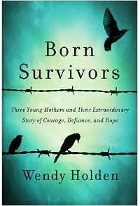 Wendy Holden - Born Survivors: Three Young Mothers and Their Extraordinary Story of Courage, Defiance, and Hope
