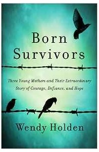 Born Survivors: Three Young Mothers and Their Extraordinary Story of Courage, Defiance, and Hope