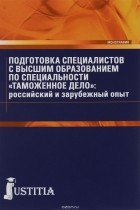 - Подготовка специалистов с высшим образованием по специальности &quot;Таможенное дело&quot;. Российский и зарубежный опыт