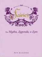 Skye Alexander - Fairies: The Myths, Legends, &amp; Lore