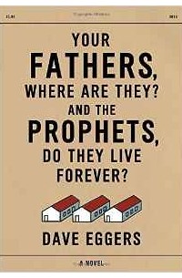 Dave Eggers - Your Fathers, Where Are They? and the Prophets, Do They Live Forever?