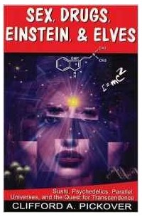 Clifford A. Pickover - Sex, Drugs, Einstein, & Elves: Sushi, Psychedelics, Parallel Universes, and the Quest for Transcendence