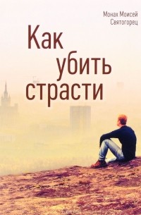 Монах Моисей Святогорец - Как убить страсти