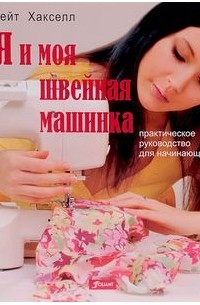 Кейт Хакселл - Я и моя швейная машинка. Практическое руководство для начинающих