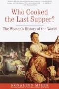 Rosalind Miles - Who Cooked the Last Supper?: The Women&#039;s History of the World