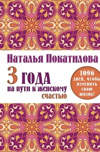 Наталья Покатилова - 3 года на пути к женскому счастью. 1096 дней, чтобы изменить свою жизнь!