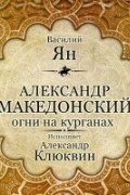 Василий Ян - Александр Македонский. Огни на курганах