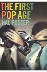 Хэл Фостер - The First Pop Age: Painting and Subjectivity in the Art of Hamilton, Lichtenstein, Warhol, Richter, and Ruscha