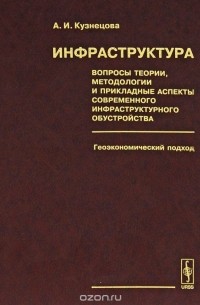 А. И. Кузнецова - Инфраструктура. Вопросы теории, методологии и прикладные аспекты современного инфраструктурного обустройства. Геоэкономический подход