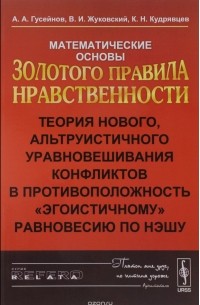  - Математические основы Золотого правила нравственности. Теория нового,альтруистического уравновешивания конфликтов в противоположность "этогоистичному" равновесию по Нэшу