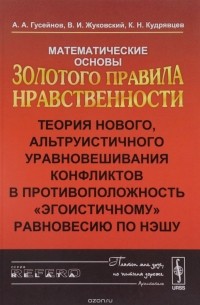  - Математические основы Золотого правила нравственности. Теория нового,альтруистического уравновешивания конфликтов в противоположность "этогоистичному" равновесию по Нэшу