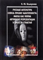 О. Ю. Осьмухина - Русская литература сквозь призму идентичности. Маска как форма авторской репрезентации в прозе ХХ столетия