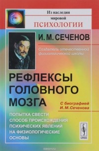 И. М. Сеченов - Рефлексы головного мозга. Попытка свести способ происхождения психических явлений на физиологические основы. С биографией И. М. Сеченова