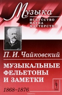 П. И. Чайковский - Музыкальные фельетоны и заметки. 1868--1876