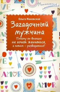 Ольга Маховская - Загадочный мужчина. Почему он вначале не хочет жениться, а потом - разводиться?