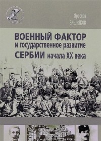 Ярослав Вишняков - Военный фактор и государственное развитие Сербии начала ХХ века