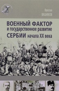 Ярослав Вишняков - Военный фактор и государственное развитие Сербии начала ХХ века
