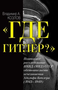 Козлов В.А. - «Где Гитлер?»: повторное расследование НКВД (МВД) СССР обстоятельств исчезновения Адольфа Гитлера