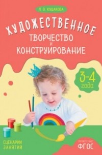 Куцакова Л. В. - Художественное творчество и конструирование. Сценарии занятий с детьми 3-4 лет. ФГОС. Куцакова Л. В.