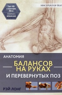 Рэй Лонг - Анатомия балансов на руках и перевернутых поз
