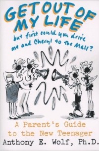 Anthony E. Wolf - Get Out of My Life, but First Could You Drive Me & Cheryl to the Mall: A Parent's Guide to the New Teenager, Revised and Updated