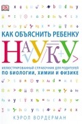 Кэрол Вордерман - Как объяснить ребенку науку. Иллюстрированный справочник для родителей по биологии, химии и физике