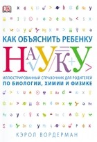 Кэрол Вордерман - Как объяснить ребенку науку. Иллюстрированный справочник для родителей по биологии, химии и физике