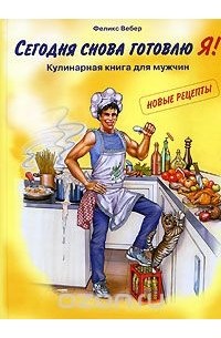 Феликс Вебер - Сегодня снова готовлю Я! Кулинарная книга для мужчин. Новые рецепты