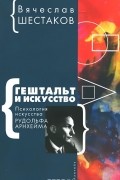 Вячеслав Шестаков - Гештальт и искусство. Психология искусства Рудольфа Арнхейма