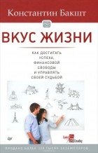 Константин Бакшт - Вкус жизни. Как достигать успеха, финансовой свободы и управлять своей судьбой