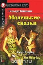 Редьярд Киплинг - Маленькие сказки / Just So Stories (сборник)