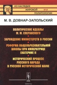 М. В. Довнар-Запольский - Политические идеалы М. М. Сперанского. Зарождение министерств в России. Реформа общеобразовательной школы при императрице Екатерине II. Исторический процесс русского народа в русской исторической науке