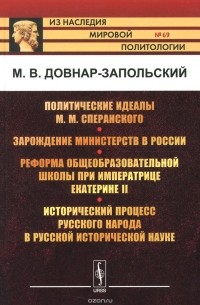 М. В. Довнар-Запольский - Политические идеалы М. М. Сперанского. Зарождение министерств в России. Реформа общеобразовательной школы при императрице Екатерине II. Исторический процесс русского народа в русской исторической науке