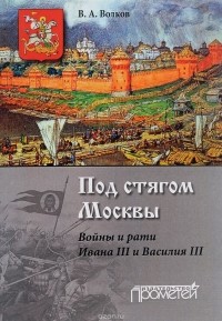 Владимир Волков - Под стягом Москвы. Войны и рати Ивана 3 и Василия 3