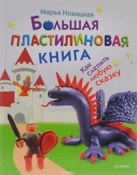 Марья Новацкая - Большая пластилиновая книга. Как слепить любую сказку