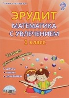  - Эрудит. Математика с увлечением. Думаю, решаю, доказываю... 1 класс. Тетрадь для обучающихся